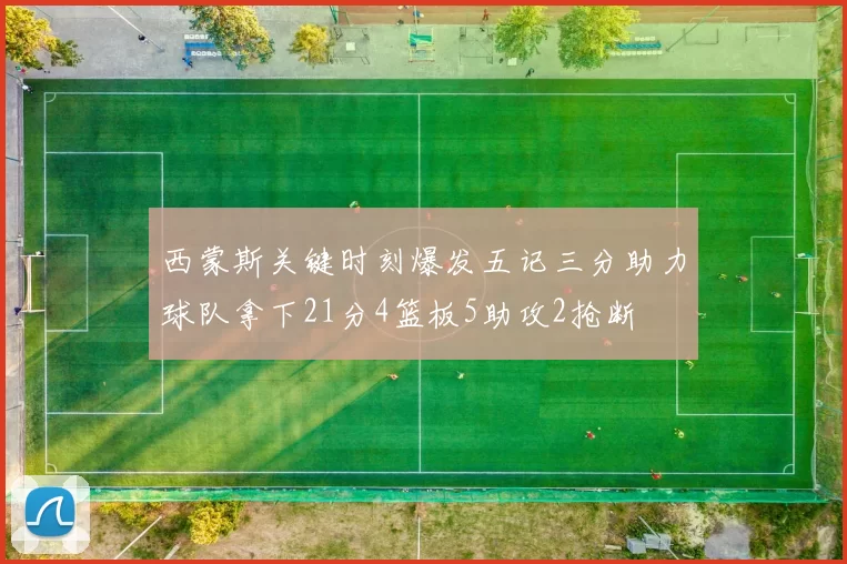 西蒙斯关键时刻爆发五记三分助力球队拿下21分4篮板5助攻2抢断