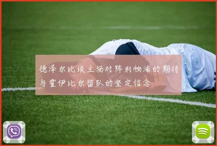 德泽尔比谈主场对阵利物浦的期待与霍伊比尔留队的坚定信念