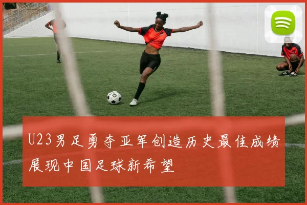 U23男足勇夺亚军创造历史最佳成绩展现中国足球新希望