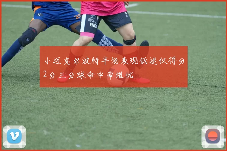 小迈克尔波特半场表现低迷仅得分2分三分球命中率堪忧