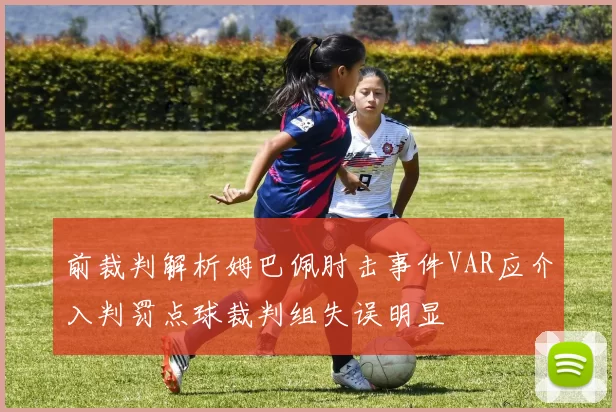 前裁判解析姆巴佩肘击事件VAR应介入判罚点球裁判组失误明显