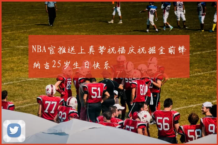 NBA官推送上真挚祝福庆祝掘金前锋纳吉25岁生日快乐