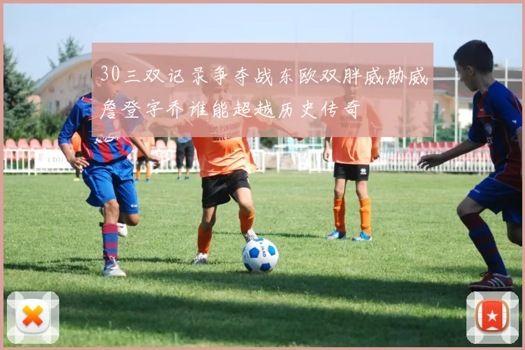 30三双记录争夺战东欧双胖威胁威詹登字乔谁能超越历史传奇
