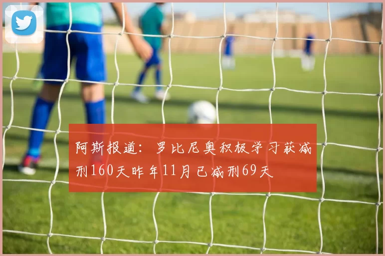 阿斯报道：罗比尼奥积极学习获减刑160天昨年11月已减刑69天