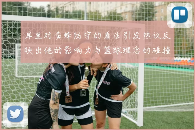 库里对黄蜂防守的看法引发热议反映出他的影响力与篮球理念的碰撞