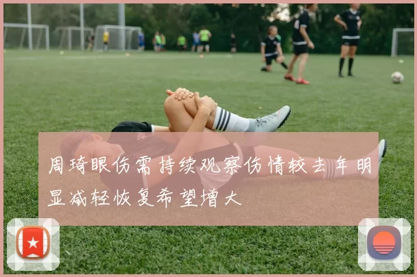 周琦眼伤需持续观察伤情较去年明显减轻恢复希望增大
