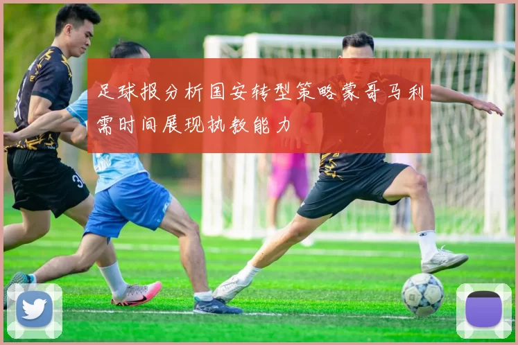 足球报分析国安转型策略蒙哥马利需时间展现执教能力