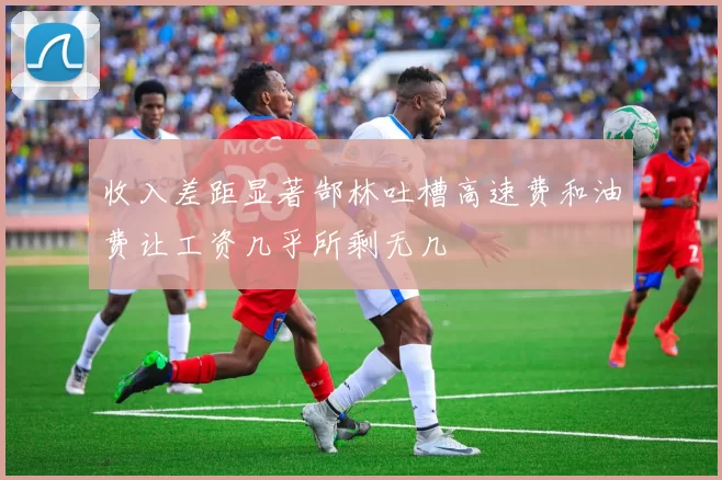 收入差距显著郜林吐槽高速费和油费让工资几乎所剩无几